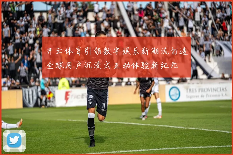 开云体育引领数字娱乐新潮流打造全球用户沉浸式互动体验新纪元